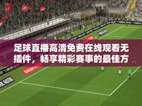 足球直播高清免费在线观看无插件，畅享精彩赛事的最佳方式