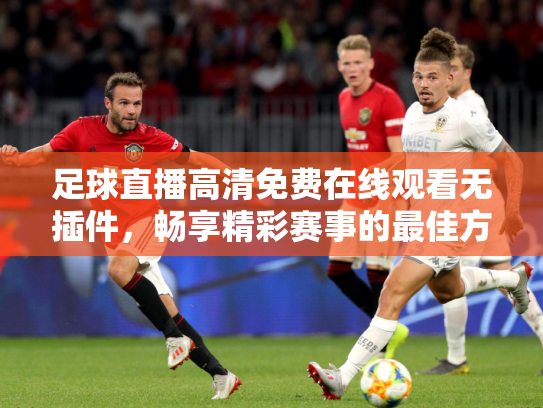 足球直播高清免费在线观看无插件，畅享精彩赛事的最佳方式