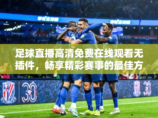 足球直播高清免费在线观看无插件，畅享精彩赛事的最佳方式
