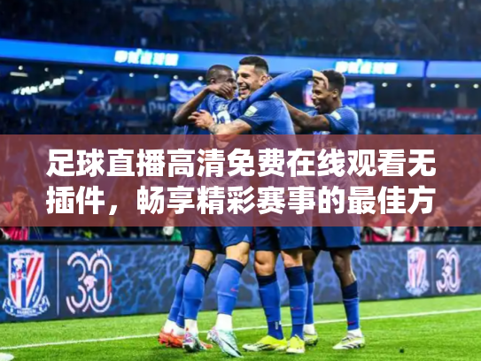 足球直播高清免费在线观看无插件，畅享精彩赛事的最佳方式