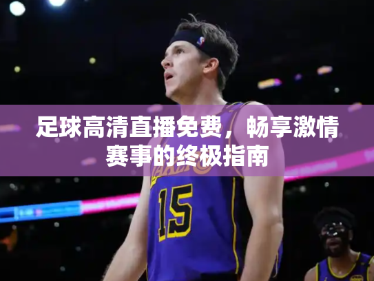 足球高清直播免费，畅享激情赛事的终极指南