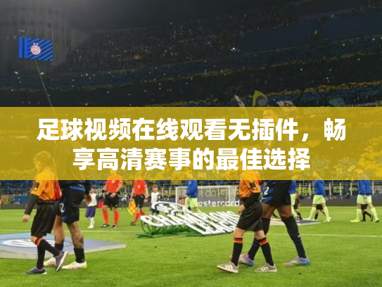 足球视频在线观看无插件，畅享高清赛事的最佳选择