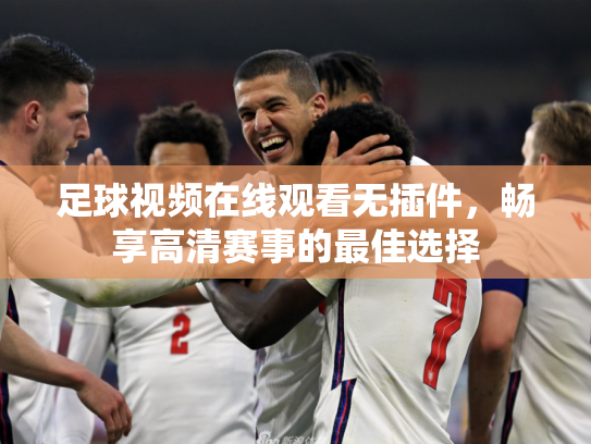 足球视频在线观看无插件，畅享高清赛事的最佳选择