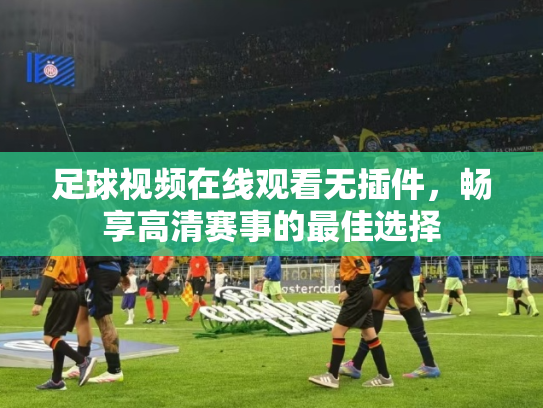 足球视频在线观看无插件，畅享高清赛事的最佳选择