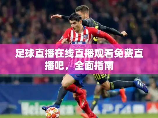 足球直播在线直播观看免费直播吧，全面指南