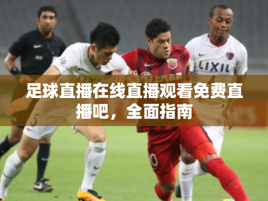 足球直播在线直播观看免费直播吧，全面指南