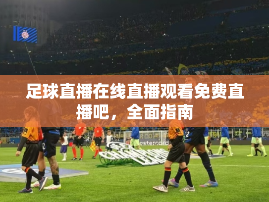 足球直播在线直播观看免费直播吧，全面指南