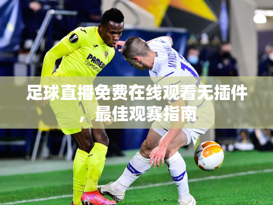 足球直播免费在线观看无插件，最佳观赛指南
