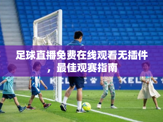 足球直播免费在线观看无插件，最佳观赛指南