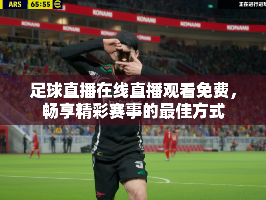 足球直播在线直播观看免费，畅享精彩赛事的最佳方式