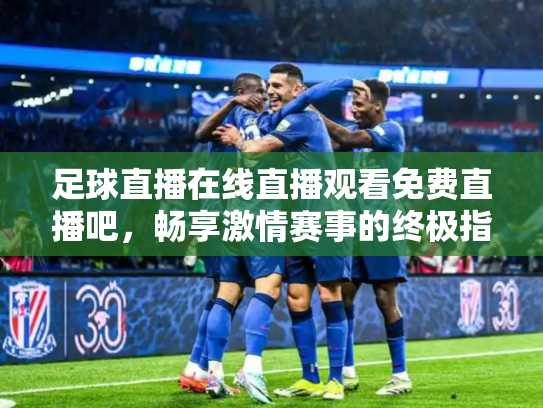 足球直播在线直播观看免费直播吧，畅享激情赛事的终极指南