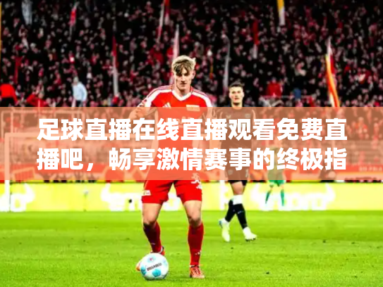 足球直播在线直播观看免费直播吧，畅享激情赛事的终极指南