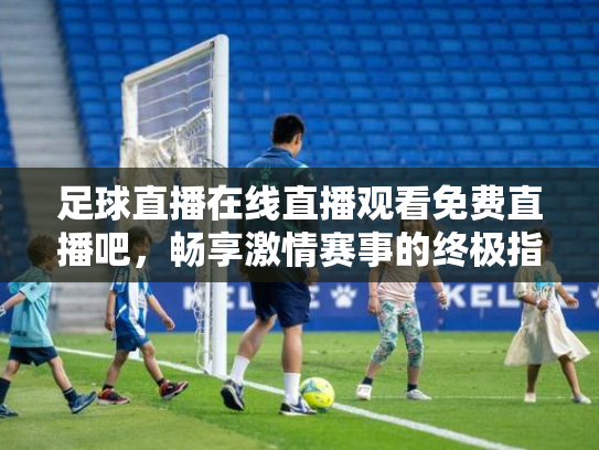 足球直播在线直播观看免费直播吧，畅享激情赛事的终极指南