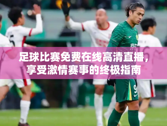 足球比赛免费在线高清直播，享受激情赛事的终极指南
