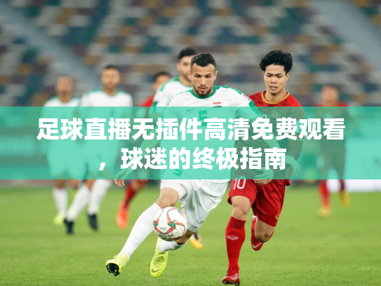 足球直播无插件高清免费观看，球迷的终极指南