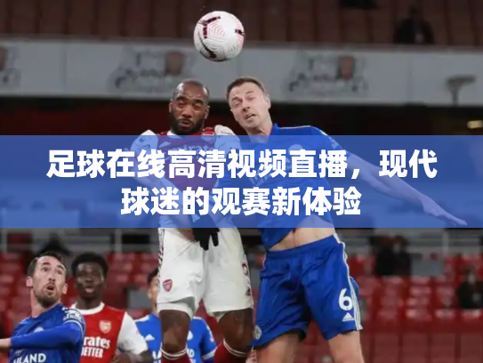 足球在线高清视频直播，现代球迷的观赛新体验
