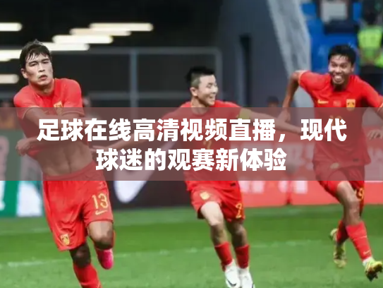 足球在线高清视频直播，现代球迷的观赛新体验