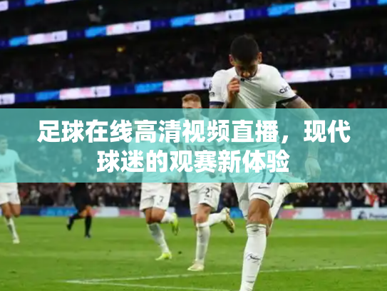 足球在线高清视频直播，现代球迷的观赛新体验