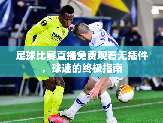 足球比赛直播免费观看无插件，球迷的终极指南