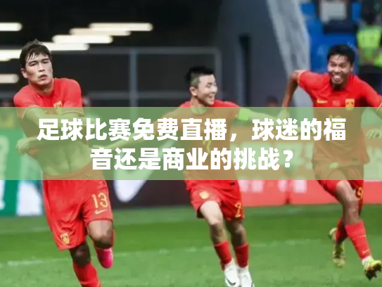 足球比赛免费直播，球迷的福音还是商业的挑战？