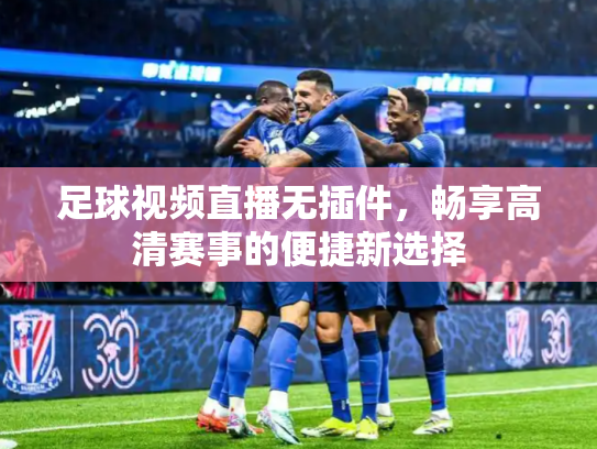 足球视频直播无插件，畅享高清赛事的便捷新选择