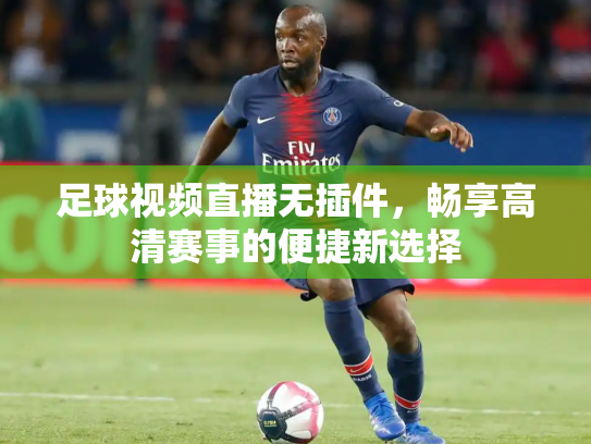 足球视频直播无插件，畅享高清赛事的便捷新选择