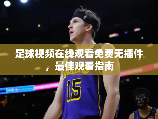 足球视频在线观看免费无插件，最佳观看指南