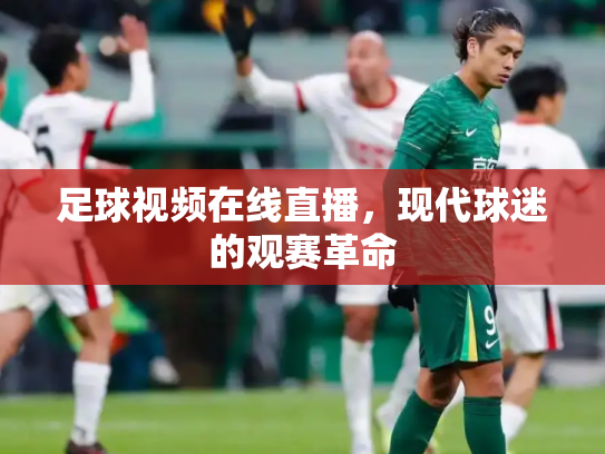 足球视频在线直播，现代球迷的观赛革命