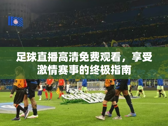 足球直播高清免费观看，享受激情赛事的终极指南