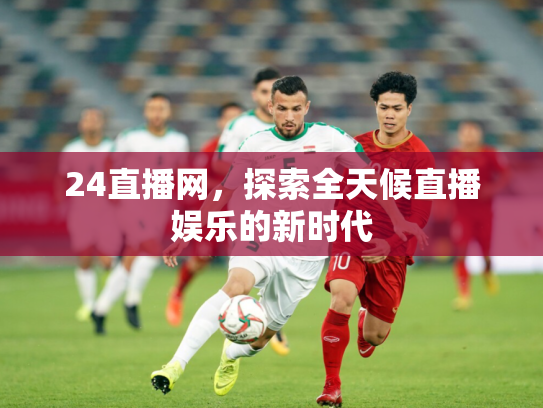 24直播网，探索全天候直播娱乐的新时代