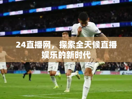 24直播网，探索全天候直播娱乐的新时代