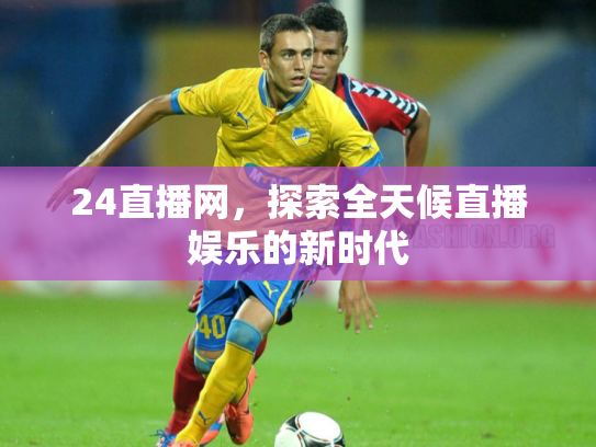 24直播网，探索全天候直播娱乐的新时代
