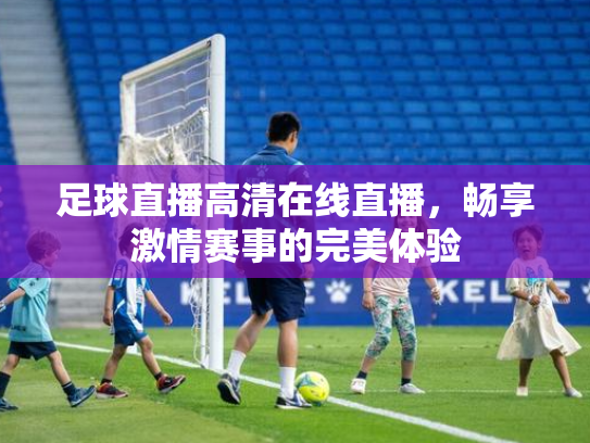 足球直播高清在线直播，畅享激情赛事的完美体验