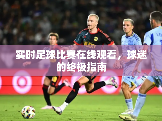 实时足球比赛在线观看，球迷的终极指南