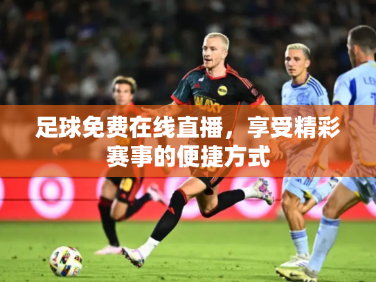 足球免费在线直播，享受精彩赛事的便捷方式