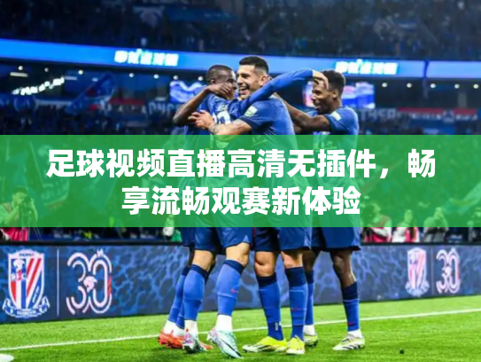 足球视频直播高清无插件，畅享流畅观赛新体验