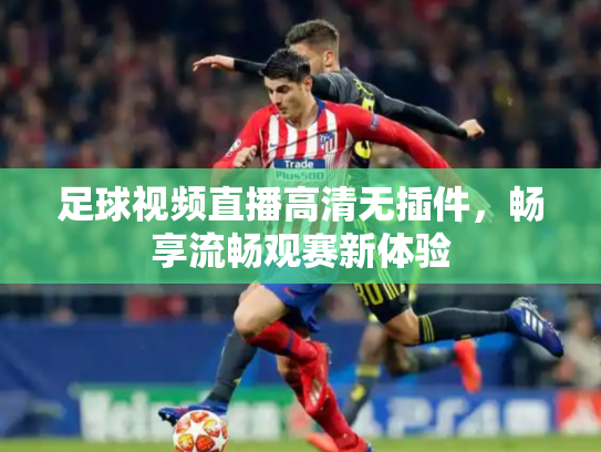 足球视频直播高清无插件，畅享流畅观赛新体验