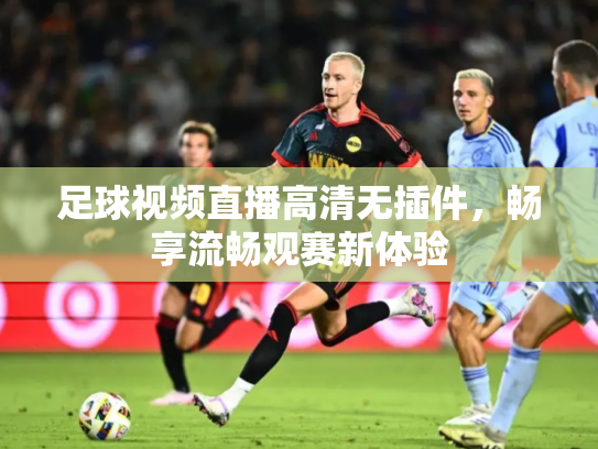 足球视频直播高清无插件，畅享流畅观赛新体验