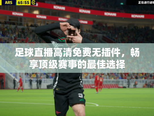 足球直播高清免费无插件，畅享顶级赛事的最佳选择