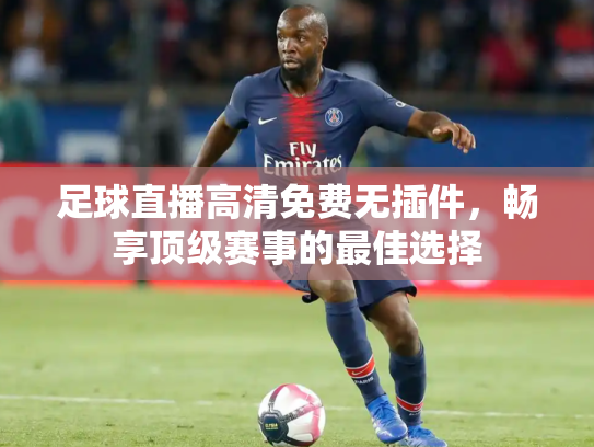 足球直播高清免费无插件，畅享顶级赛事的最佳选择