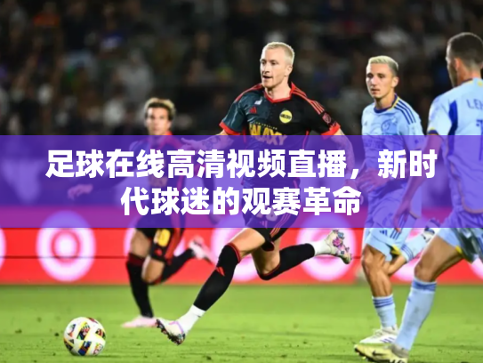足球在线高清视频直播，新时代球迷的观赛革命