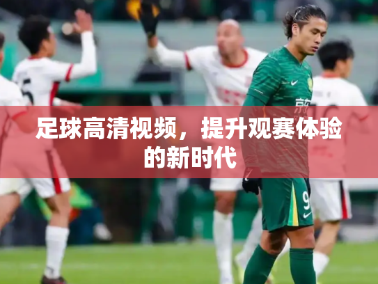 足球高清视频，提升观赛体验的新时代