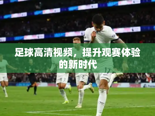 足球高清视频，提升观赛体验的新时代