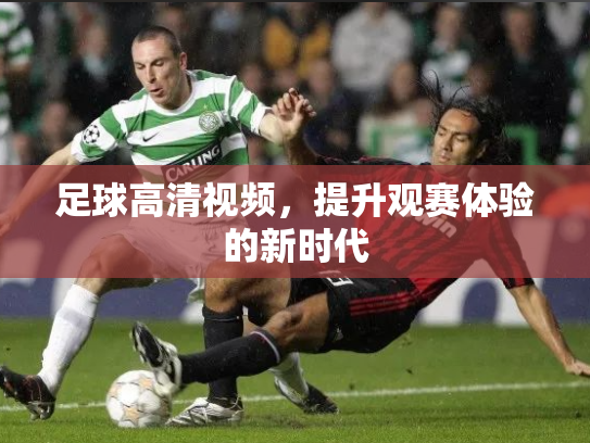足球高清视频，提升观赛体验的新时代