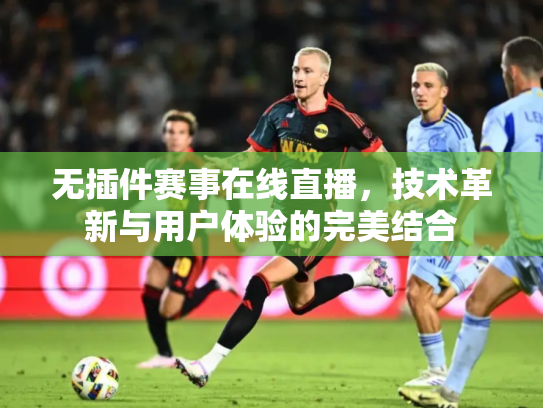 无插件赛事在线直播，技术革新与用户体验的完美结合