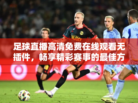 足球直播高清免费在线观看无插件，畅享精彩赛事的最佳方式