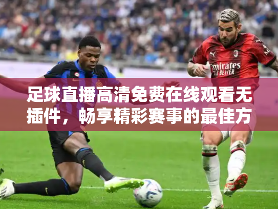 足球直播高清免费在线观看无插件，畅享精彩赛事的最佳方式