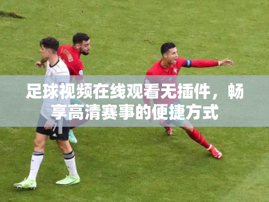 足球视频在线观看无插件，畅享高清赛事的便捷方式