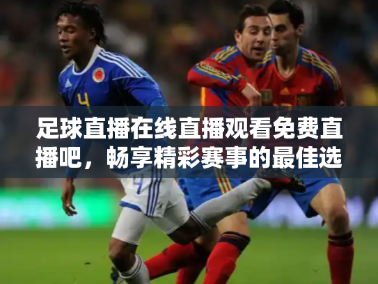足球直播在线直播观看免费直播吧，畅享精彩赛事的最佳选择