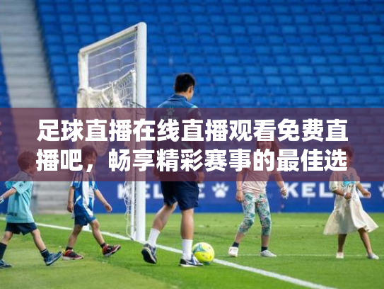 足球直播在线直播观看免费直播吧，畅享精彩赛事的最佳选择